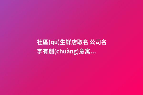 社區(qū)生鮮店取名 公司名字有創(chuàng)意寓意好,起名之家-第1張-公司起名-玄機(jī)派